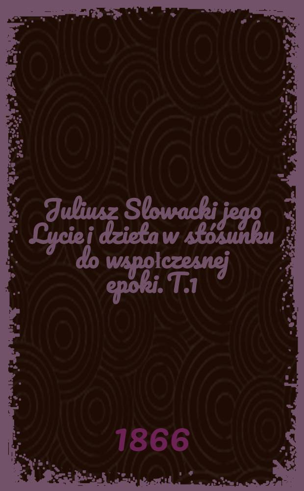 Juliusz Slowacki jego Lycie i dzieta w stósunku do wspołczesnej epoki. T.1