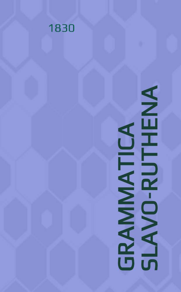 Grammatica slavo-ruthena: seu vetero-slavicae, et actu in montibus carpathicis parvo-russicae, ceu dialecti vigentis linguae