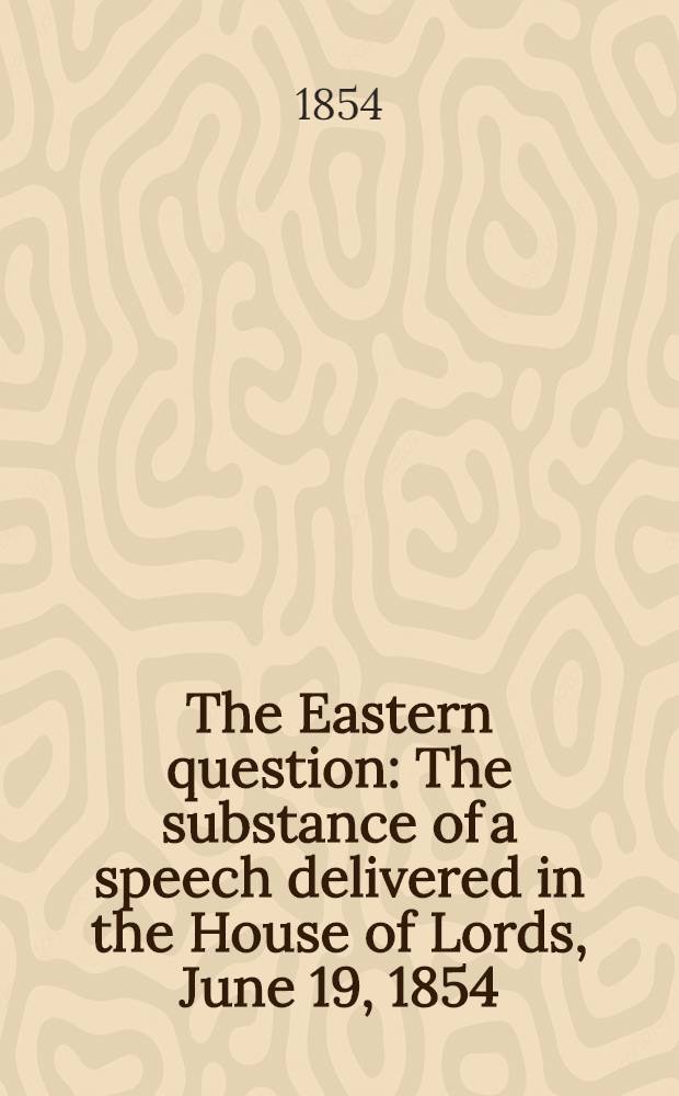 The Eastern question : The substance of a speech delivered in the House of Lords, June 19, 1854