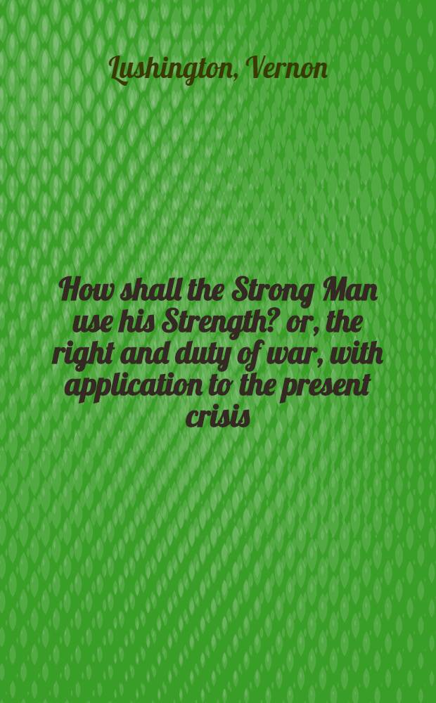 How shall the Strong Man use his Strength? or, the right and duty of war, with application to the present crisis