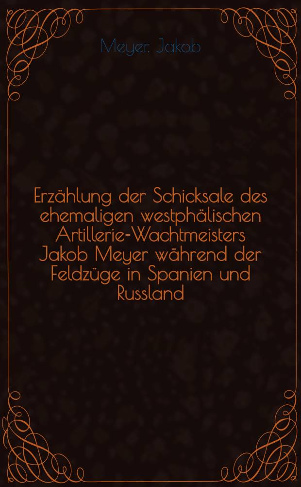 Erzählung der Schicksale des ehemaligen westphälischen Artillerie-Wachtmeisters Jakob Meyer während der Feldzüge in Spanien und Russland