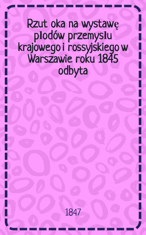 Rzut oka na wystawę płodów przemysłu krajowego i rossyjskiego w Warszawie roku 1845 odbyta