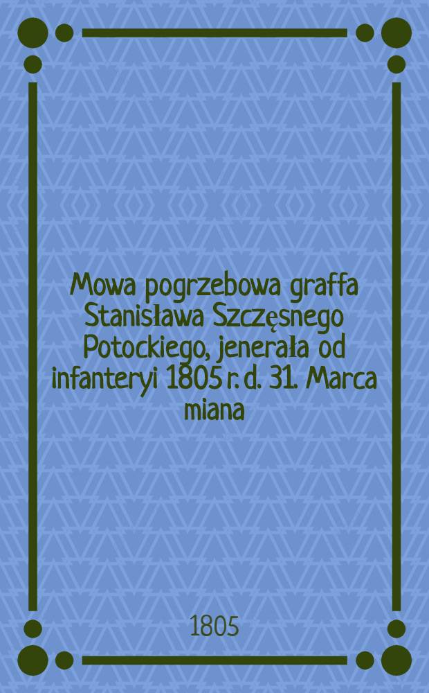 Mowa pogrzebowa graffa Stanisława Szczęsnego Potockiego, jenerała od infanteryi 1805 r. d. 31. Marca miana