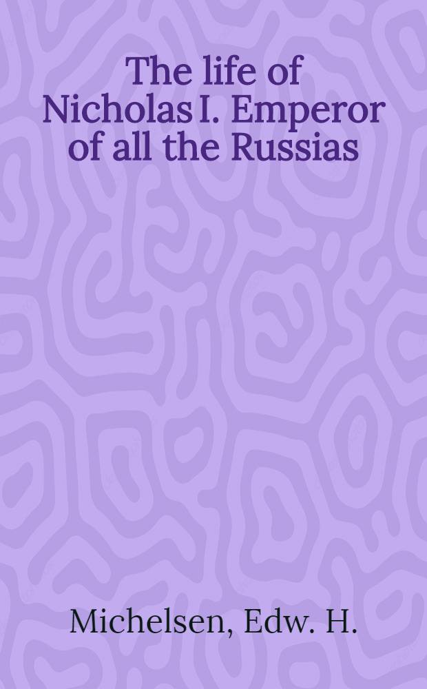 The life of Nicholas I. Emperor of all the Russias : With an appendix, containing an account of the death of the Emperor Paul, and of the death of the Emperor Alexander