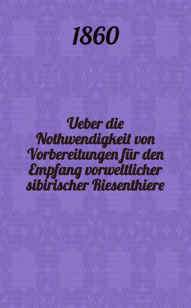 Ueber die Nothwendigkeit von Vorbereitungen für den Empfang vorweltlicher sibirischer Riesenthiere