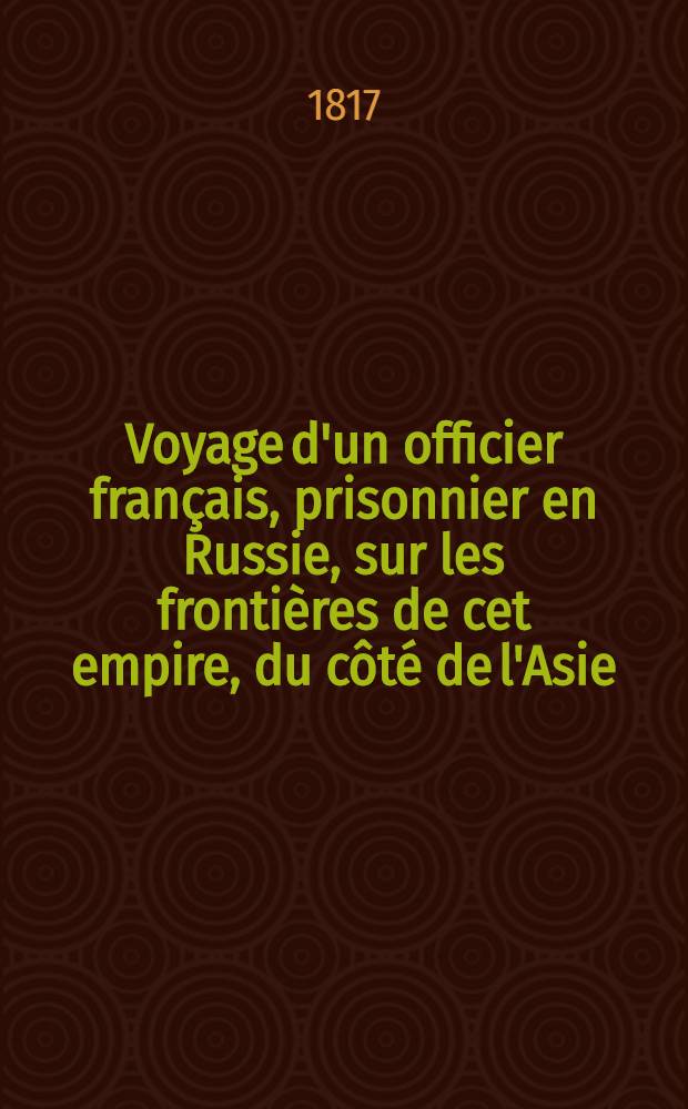Voyage d'un officier français, prisonnier en Russie, sur les frontières de cet empire, du côté de l'Asie