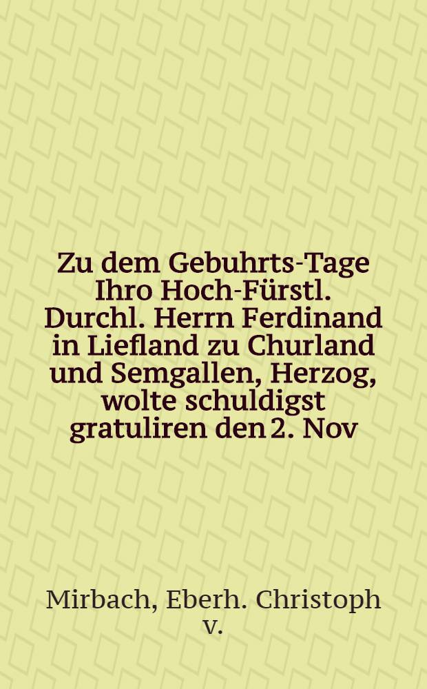 Zu dem Gebuhrts-Tage Ihro Hoch-Fürstl. Durchl. Herrn Ferdinand in Liefland zu Churland und Semgallen, Herzog, wolte schuldigst gratuliren den 2. Nov. 1709