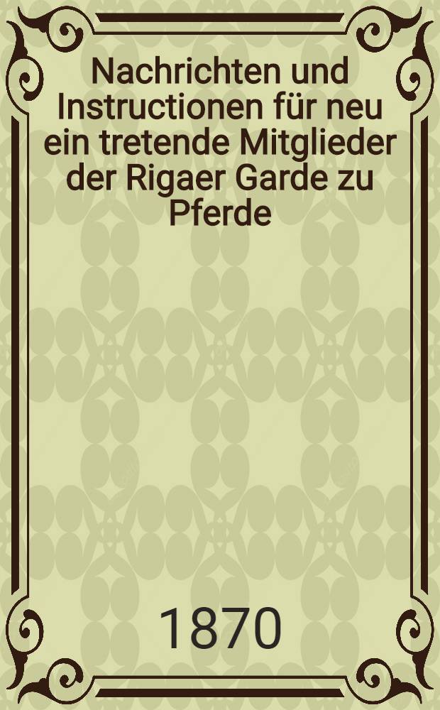 Nachrichten und Instructionen für neu ein tretende Mitglieder der Rigaer Garde zu Pferde