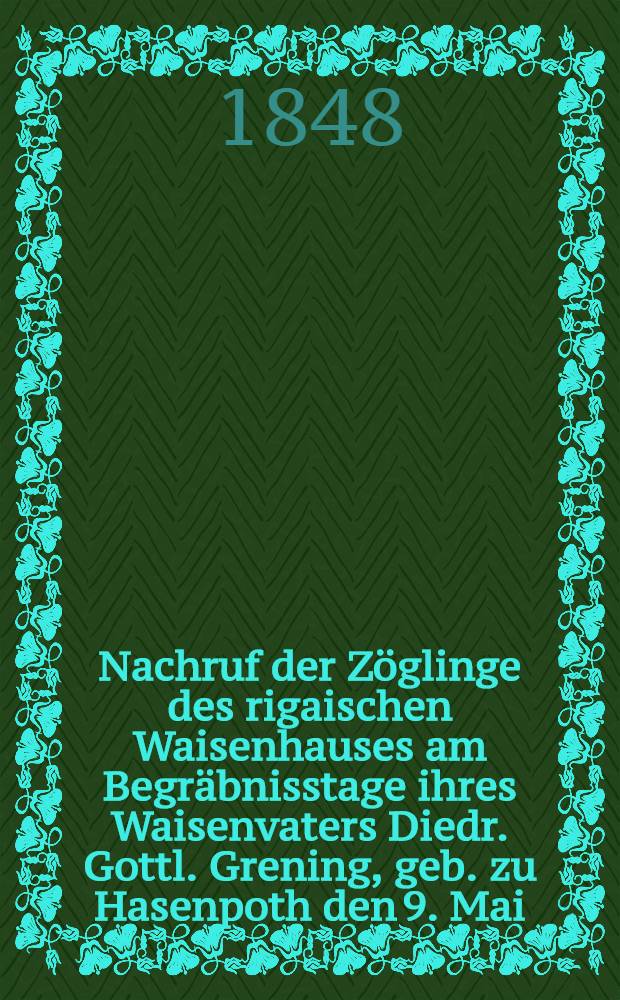 Nachruf der Zöglinge des rigaischen Waisenhauses am Begräbnisstage ihres Waisenvaters Diedr. Gottl. Grening, geb. zu Hasenpoth den 9. Mai (28.Apr.) 1782, gest. zu Riga den 3. Jan. 1848 : Pièce de vers