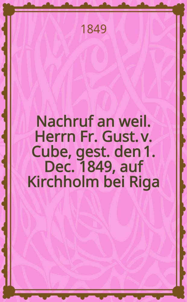 Nachruf an weil. Herrn Fr. Gust. v. Cube, gest. den 1. Dec. 1849, auf Kirchholm bei Riga : Pièce de vers