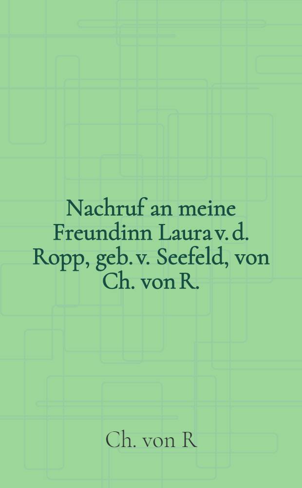Nachruf an meine Freundinn Laura v. d. Ropp, geb. v. Seefeld, von Ch. von R.