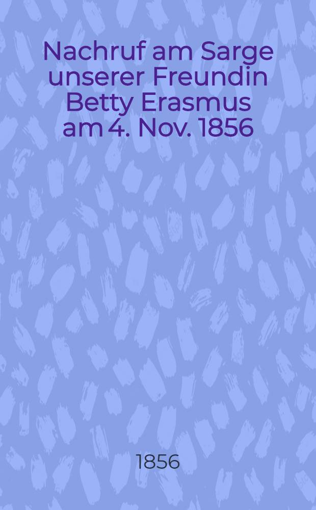 Nachruf am Sarge unserer Freundin Betty Erasmus am 4. Nov. 1856 : Pièce de vers
