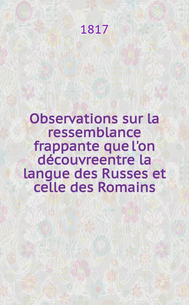 Observations sur la ressemblance frappante que l'on d&eacute;couvreentre la langue des Russes et celle des Romains