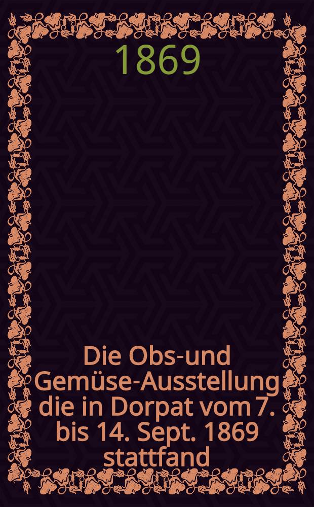 Die Obst- und Gemüse-Ausstellung die in Dorpat vom 7. bis 14. Sept. 1869 stattfand