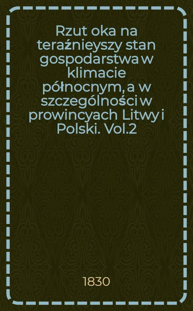 Rzut oka na teraźnieyszy stan gospodarstwa w klimacie p&oacute;łnocnym, a w szczeg&oacute;lności w prowincyach Litwy i Polski. Vol.2