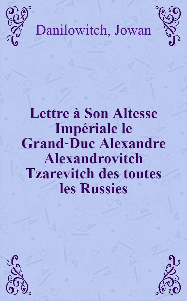 Lettre à Son Altesse Impériale le Grand-Duc Alexandre Alexandrovitch Tzarevitch des toutes les Russies