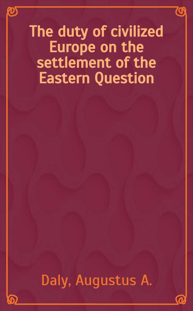 The duty of civilized Europe on the settlement of the Eastern Question; or, the warning cry to Russia