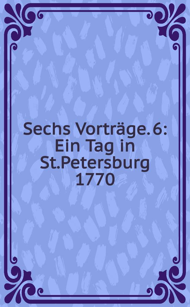 Sechs Vorträge. 6 : Ein Tag in St.Petersburg 1770