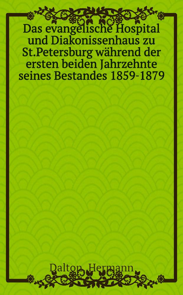 Das evangelische Hospital und Diakonissenhaus zu St.Petersburg während der ersten beiden Jahrzehnte seines Bestandes 1859-1879