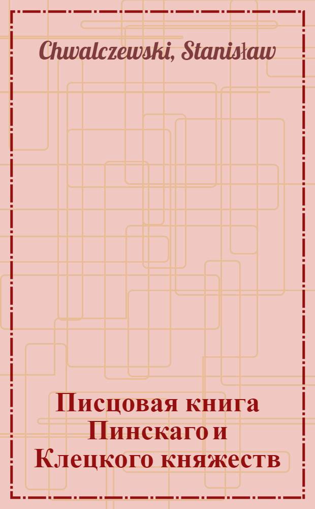 Писцовая книга Пинскаго и Клецкого княжеств : составленная в 1552-1555 г. : Изд.Виленской археографической Комиссии