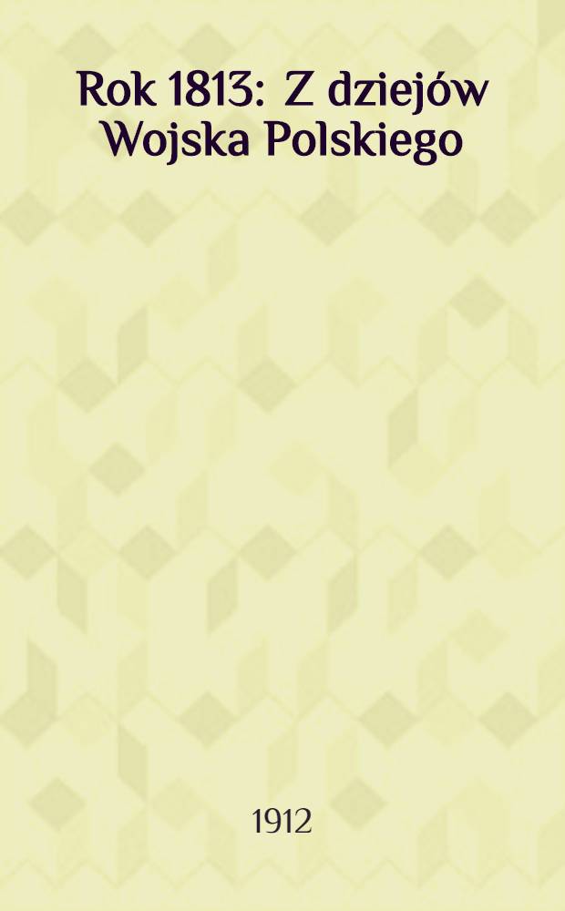 Rok 1813 : Z dziejów Wojska Polskiego