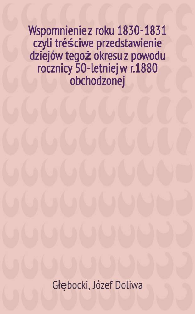 Wspomnienie z roku 1830-1831 czyli tréściwe przedstawienie dziejów tegoż okresu z powodu rocznicy 50-letniej w r.1880 obchodzonej