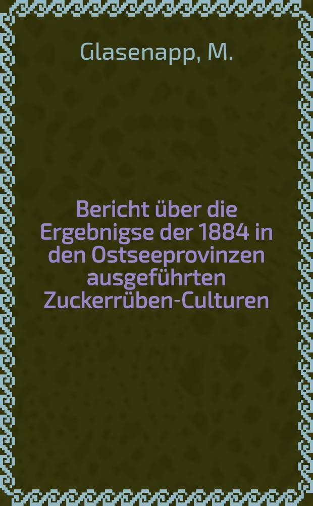 Bericht über die Ergebnigse der 1884 in den Ostseeprovinzen ausgeführten Zuckerrüben-Culturen