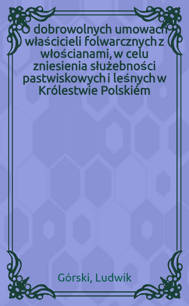 O dobrowolnych umowach właścicieli folwarcznych z włościanami, w celu zniesienia służebności pastwiskowych i leśnych w Kr&oacute;lestwie Polski&eacute;m