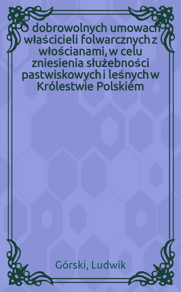 O dobrowolnych umowach właścicieli folwarcznych z włościanami, w celu zniesienia służebności pastwiskowych i leśnych w Królestwie Polskiém