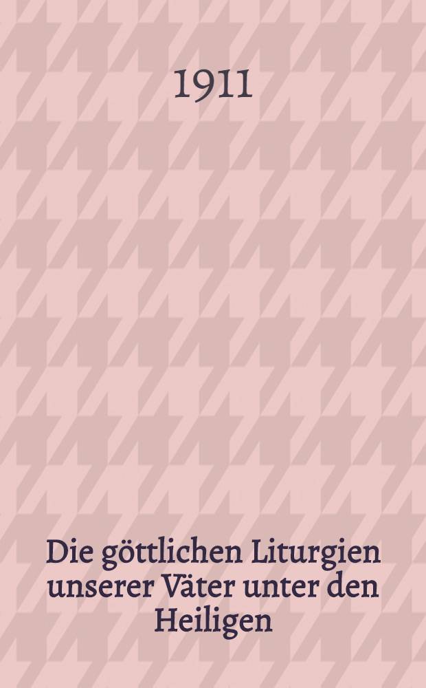Die g&ouml;ttlichen Liturgien unserer V&auml;ter unter den Heiligen : Joannes Chrysostomos, Basilios des Grossen und Gregorius Dialogos : Nebst Beilagen