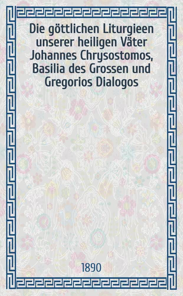 Die g&ouml;ttlichen Liturgieen unserer heiligen V&auml;ter Johannes Chrysostomos, Basilia des Grossen und Gregorios Dialogos
