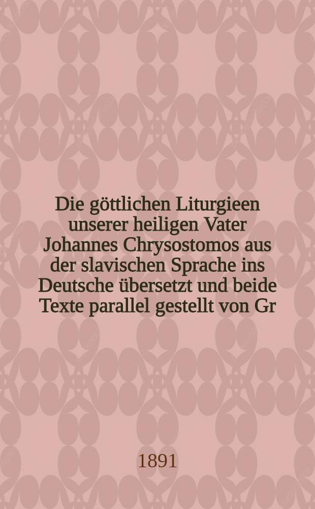 Die g&ouml;ttlichen Liturgieen unserer heiligen Vater Johannes Chrysostomos aus der slavischen Sprache ins Deutsche &uuml;bersetzt und beide Texte parallel gestellt von Gr.Ostroumow