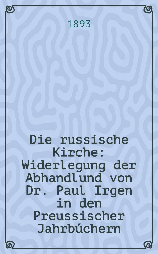 Die russische Kirche : Widerlegung der Abhandlund von Dr. Paul Irgen in den Preussischer Jahrbúchern : 2-te Widerlegung
