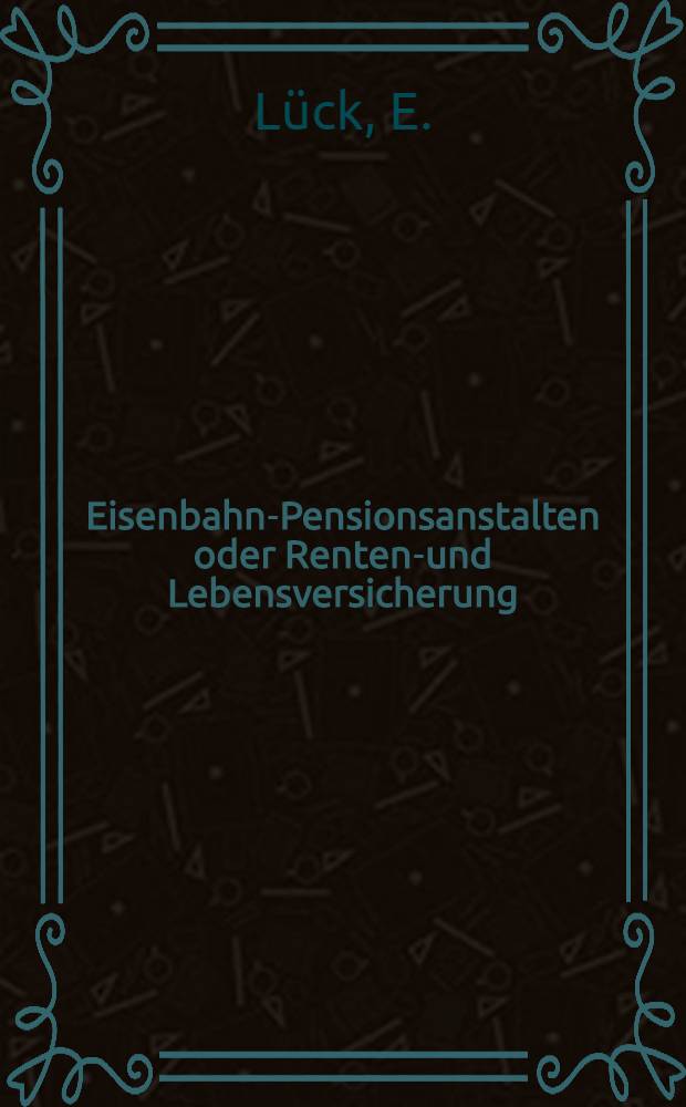 Eisenbahn-Pensionsanstalten oder Renten-und Lebensversicherung : Geschichtliches zur Beurtheilung von Eisenbahn-Pensionsanstalten und Vorschl&auml;ge f&uuml;r deren Einrichtung in Russland