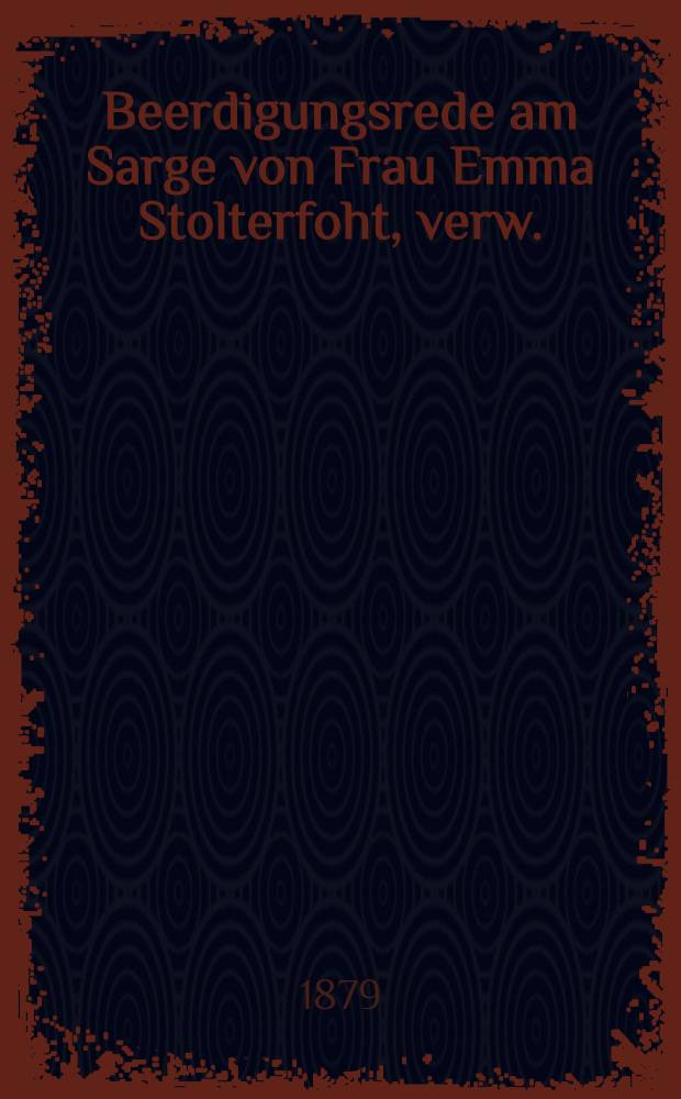 Beerdigungsrede am Sarge von Frau Emma Stolterfoht, verw. : Diekelmann, geb. Albanus, gehalten in der St. Petrikirche am 11. Juni 1879