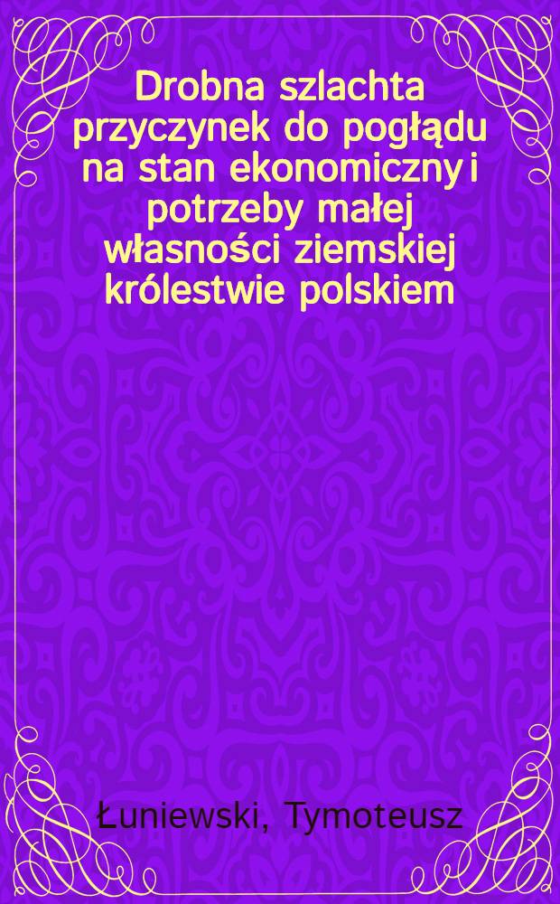 Drobna szlachta przyczynek do pogłądu na stan ekonomiczny i potrzeby małej własności ziemskiej królestwie polskiem