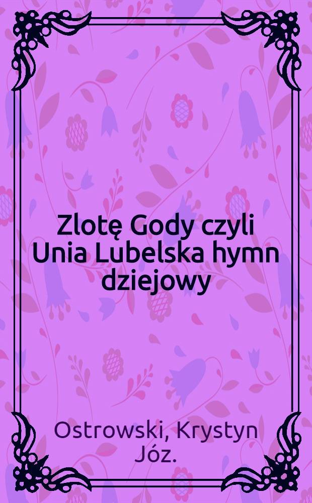 Zlotę Gody czyli Unia Lubelska hymn dziejowy : 1569