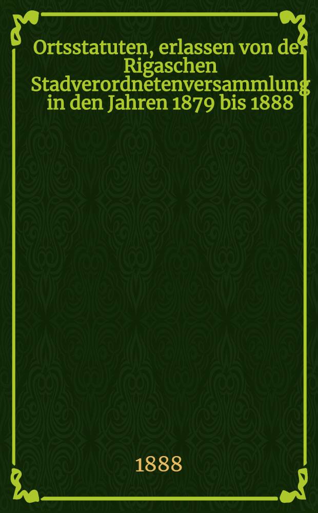 Ortsstatuten, erlassen von der Rigaschen Stadverordnetenversammlung in den Jahren 1879 bis 1888