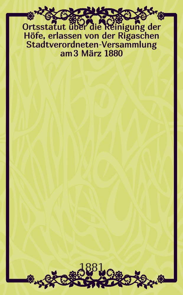 Ortsstatut über die Reinigung der Höfe, erlassen von der Rigaschen Stadtverordneten-Versammlung am 3 März 1880