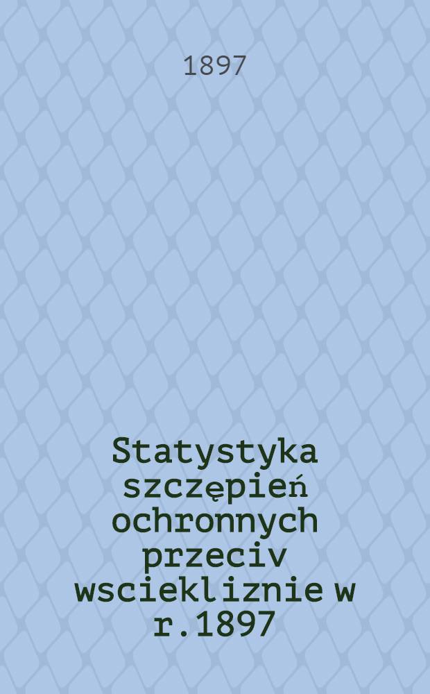 Statystyka szczępień ochronnych przeciv wsciekliznie w r.1897