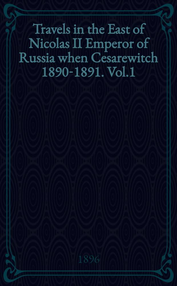 Travels in the East of Nicolas II Emperor of Russia when Cesarewitch 1890-1891. Vol.1