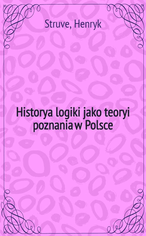 Historya logiki jako teoryi poznania w Polsce : Poprzedzona zarysem jej rozwoju u obcych