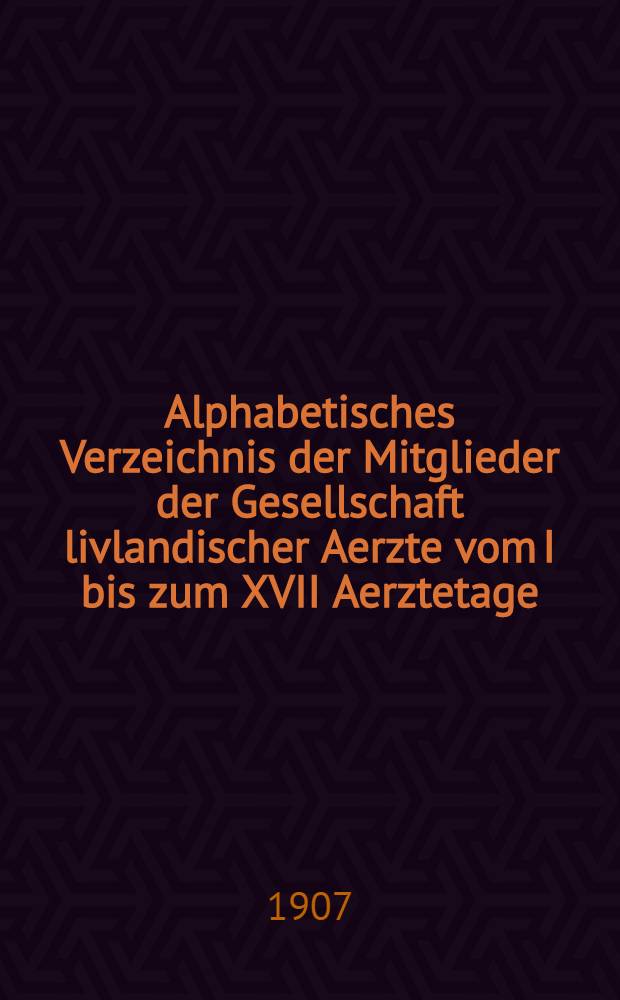 Alphabetisches Verzeichnis der Mitglieder der Gesellschaft livlandischer Aerzte vom I bis zum XVII Aerztetage