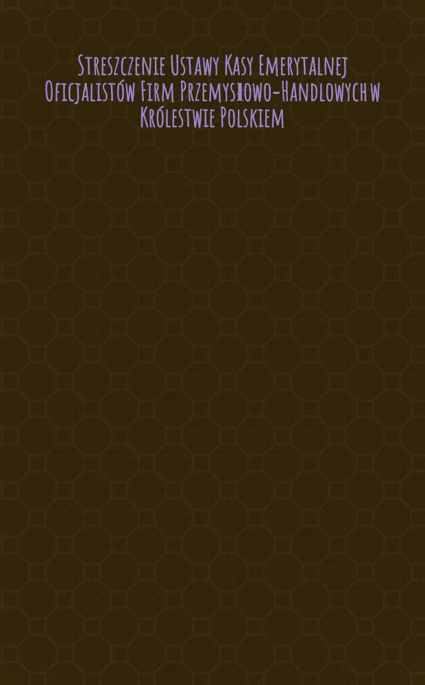 Streszczenie Ustawy Kasy Emerytalnej Oficjalist&oacute;w Firm Przemysłowo-Handlowych w Kr&oacute;lestwie Polskiem