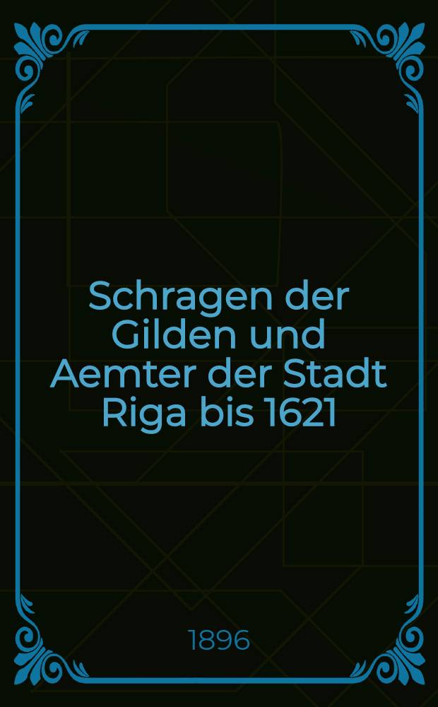 Schragen der Gilden und Aemter der Stadt Riga bis 1621