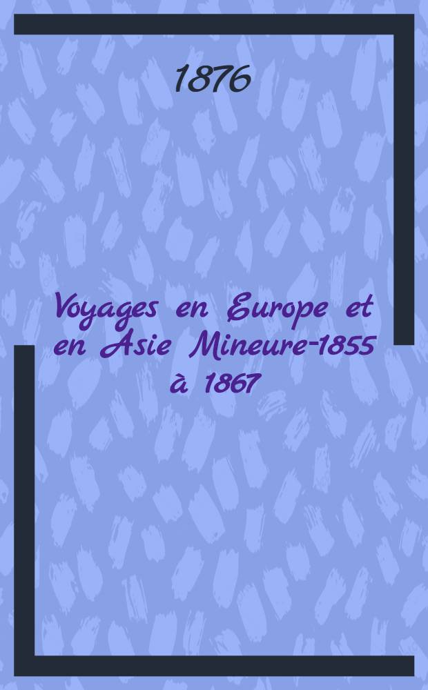 Voyages en Europe et en Asie Mineure-1855 à 1867