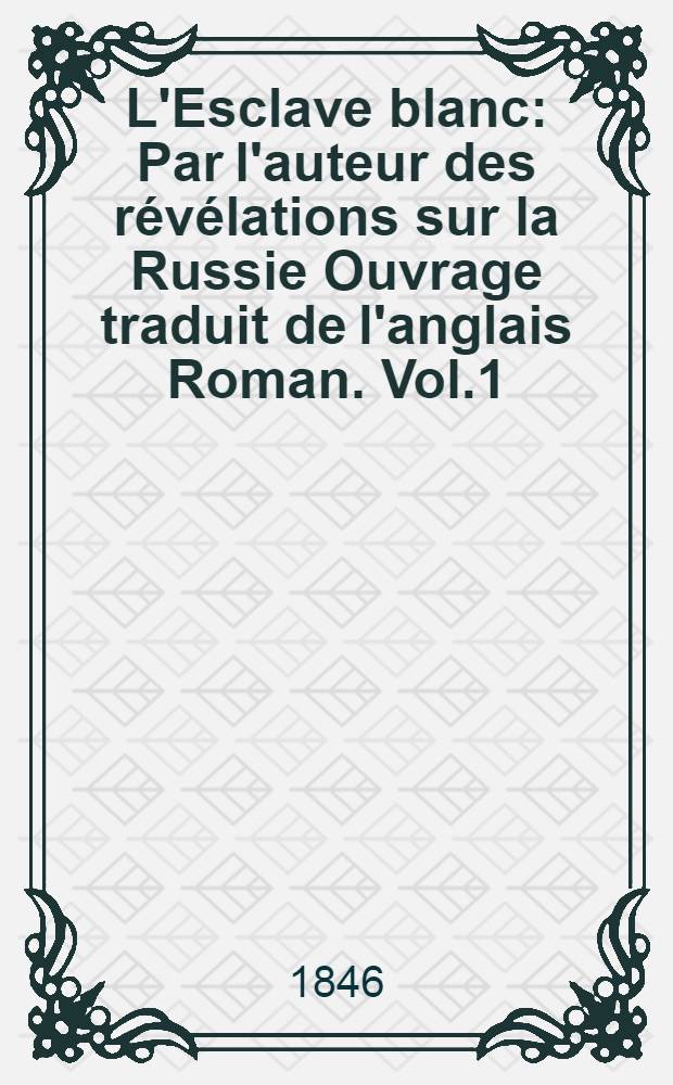 L'Esclave blanc : Par l'auteur des r&eacute;v&eacute;lations sur la Russie Ouvrage traduit de l'anglais Roman. Vol.1