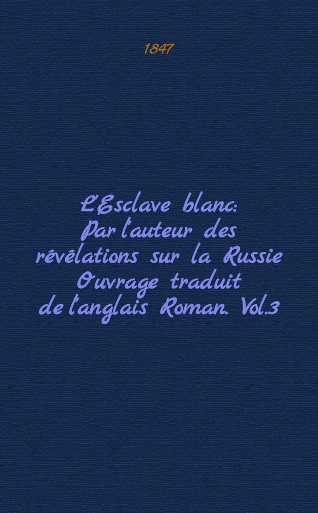 L'Esclave blanc : Par l'auteur des r&eacute;v&eacute;lations sur la Russie Ouvrage traduit de l'anglais Roman. Vol.3