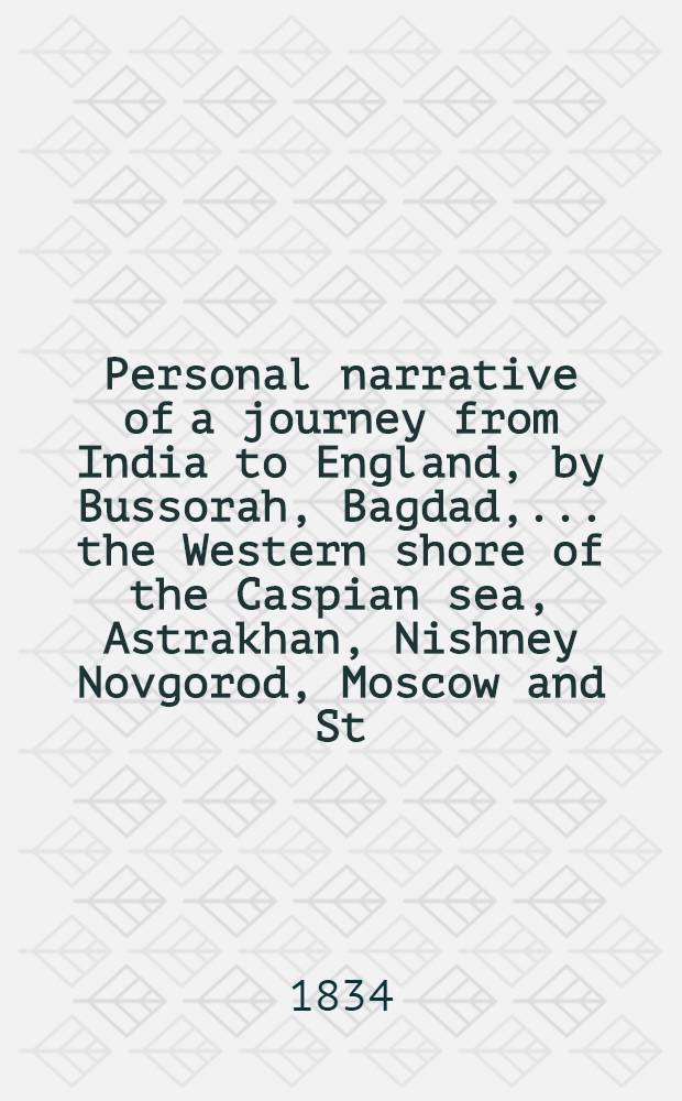 Personal narrative of a journey from India to England, by Bussorah, Bagdad, .... the Western shore of the Caspian sea, Astrakhan, Nishney Novgorod, Moscow and St. Petersburgh: in the year 1824. Vol.1