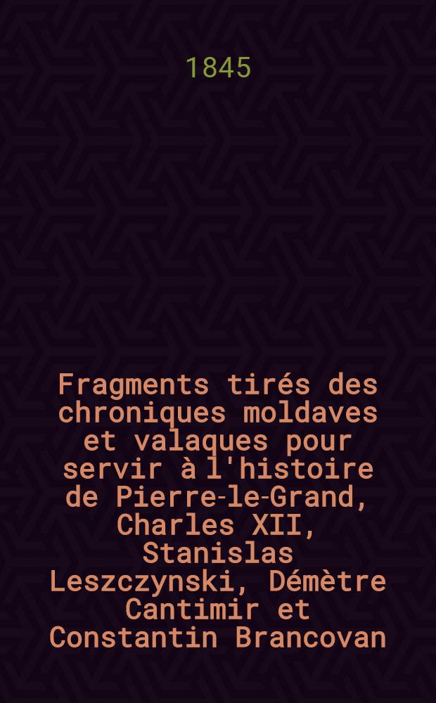 Fragments tir&eacute;s des chroniques moldaves et valaques pour servir &agrave; l'histoire de Pierre-le-Grand, Charles XII, Stanislas Leszczynski, D&eacute;m&egrave;tre Cantimir et Constantin Brancovan. Vol.2